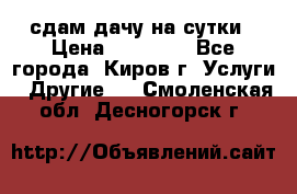 сдам дачу на сутки › Цена ­ 10 000 - Все города, Киров г. Услуги » Другие   . Смоленская обл.,Десногорск г.